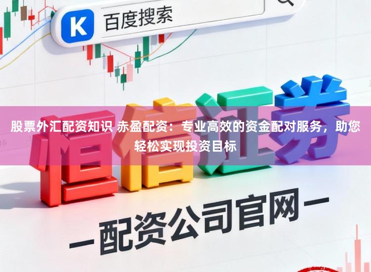 股票外汇配资知识 赤盈配资：专业高效的资金配对服务，助您轻松实现投资目标