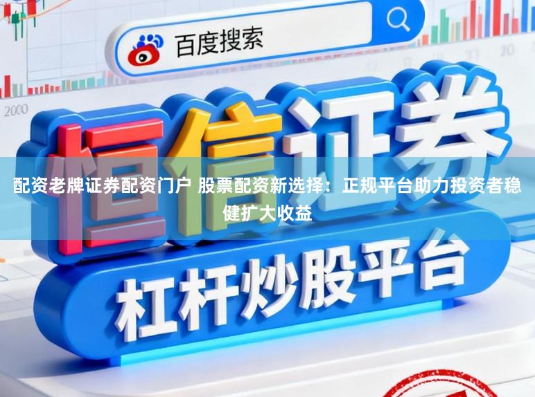配资老牌证券配资门户 股票配资新选择：正规平台助力投资者稳健扩大收益