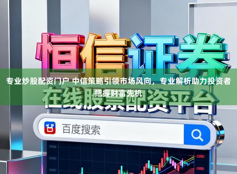 专业炒股配资门户 中信策略引领市场风向，专业解析助力投资者把握财富先机