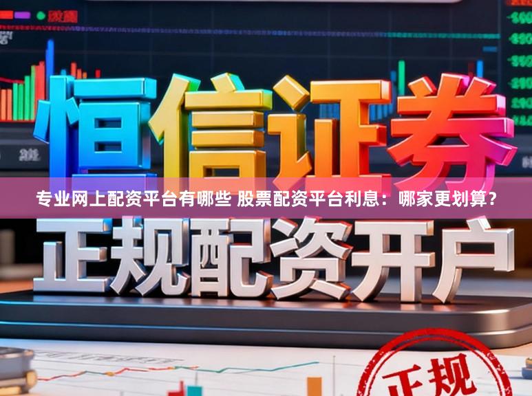 专业网上配资平台有哪些 股票配资平台利息：哪家更划算？