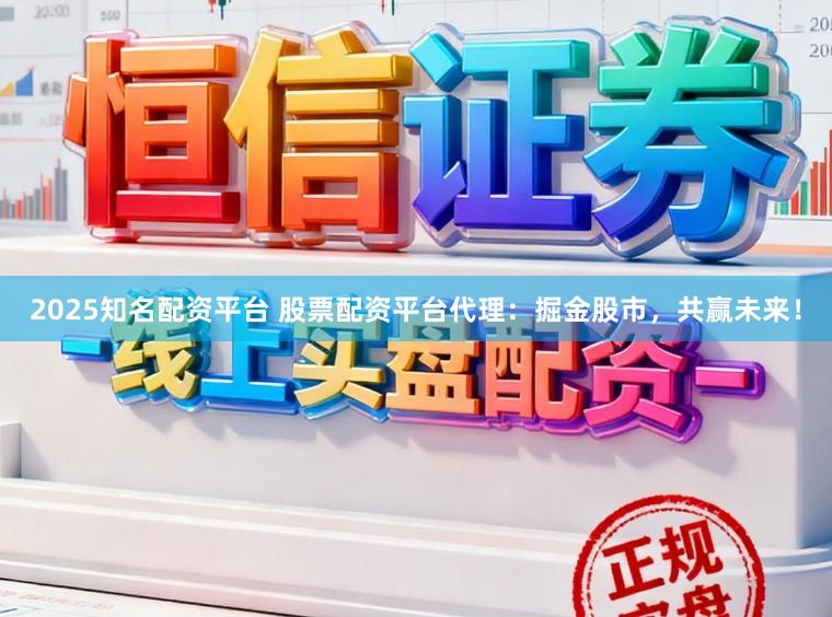 2025知名配资平台 股票配资平台代理：掘金股市，共赢未来！
