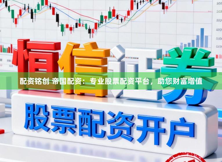 配资铭创 帝国配资：专业股票配资平台，助您财富增值