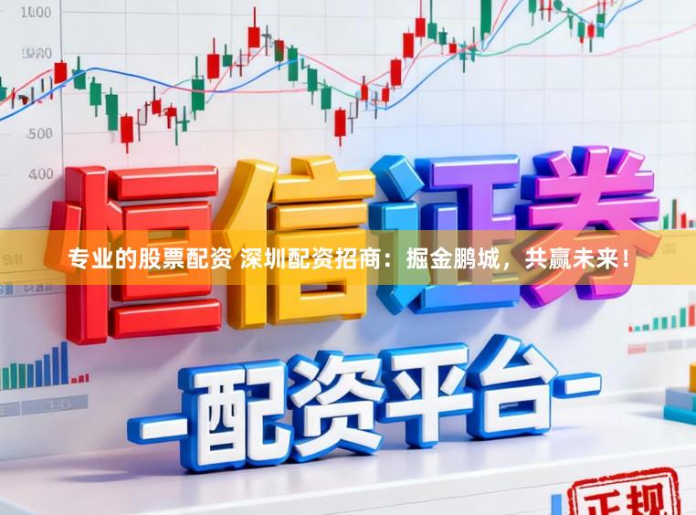 专业的股票配资 深圳配资招商：掘金鹏城，共赢未来！