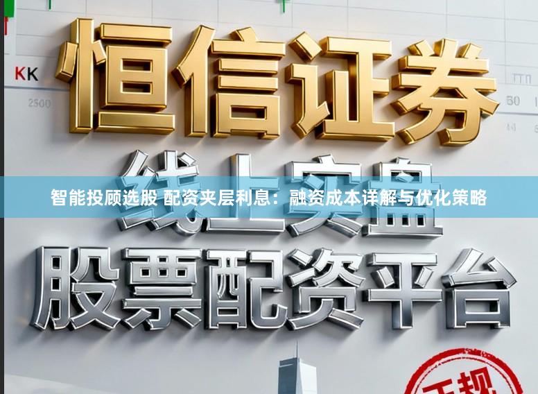 智能投顾选股 配资夹层利息：融资成本详解与优化策略