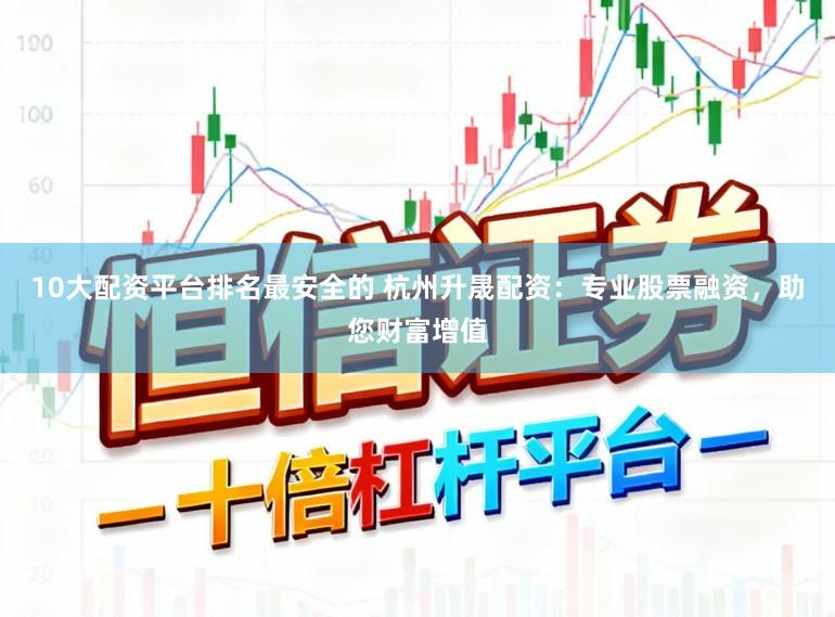 10大配资平台排名最安全的 杭州升晟配资：专业股票融资，助您财富增值