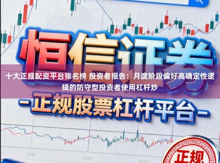 十大正规配资平台排名榜 投资者报告：月度阶段偏好高确定性逻辑的防守型投资者使用杠杆炒