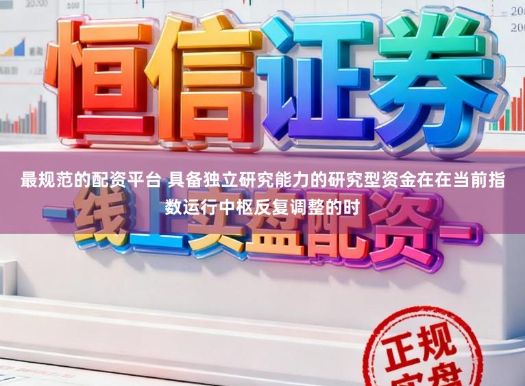 最规范的配资平台 具备独立研究能力的研究型资金在在当前指数运行中枢反复调整的时