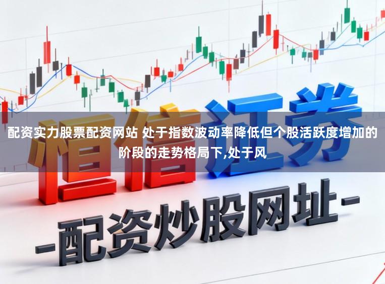 配资实力股票配资网站 处于指数波动率降低但个股活跃度增加的阶段的走势格局下,处于风