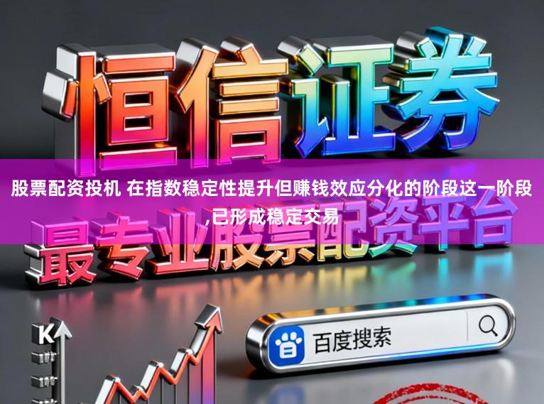 股票配资投机 在指数稳定性提升但赚钱效应分化的阶段这一阶段,已形成稳定交易