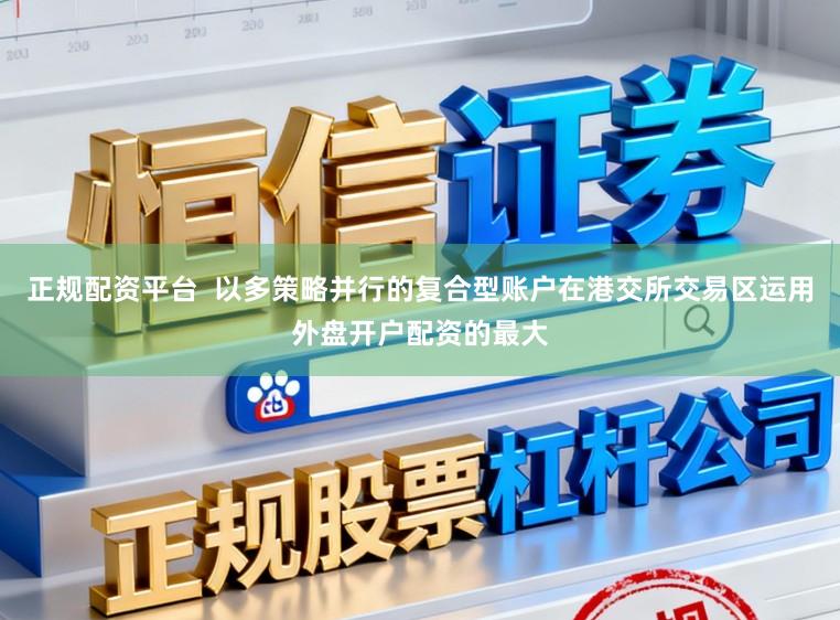 正规配资平台  以多策略并行的复合型账户在港交所交易区运用外盘开户配资的最大