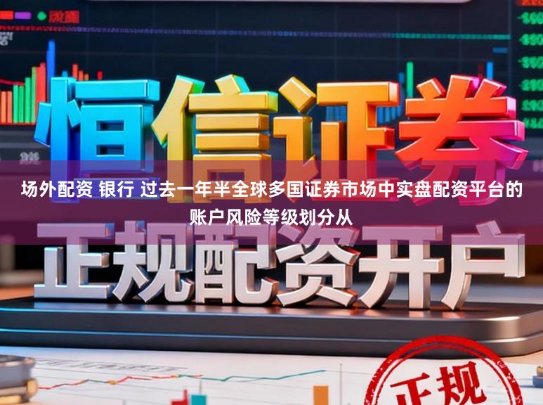 场外配资 银行 过去一年半全球多国证券市场中实盘配资平台的账户风险等级划分从