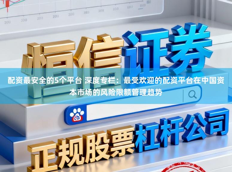 配资最安全的5个平台 深度专栏：最受欢迎的配资平台在中国资本市场的风险限额管理趋势