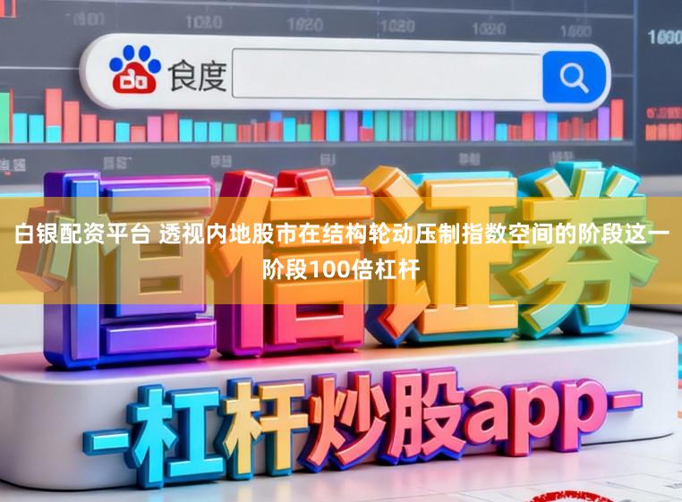 白银配资平台 透视内地股市在结构轮动压制指数空间的阶段这一阶段100倍杠杆