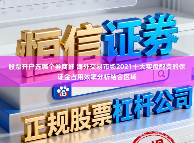 股票开户选哪个券商好 海外交易市场2021十大实盘配资的保证金占用效率分析结合区域