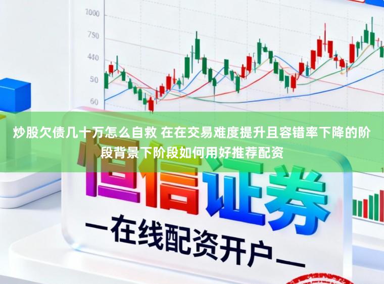 炒股欠债几十万怎么自救 在在交易难度提升且容错率下降的阶段背景下阶段如何用好推荐配资