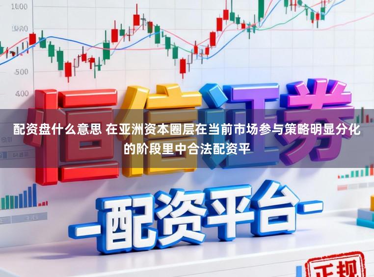 配资盘什么意思 在亚洲资本圈层在当前市场参与策略明显分化的阶段里中合法配资平
