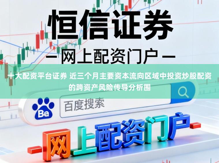 十大配资平台证券 近三个月主要资本流向区域中投资炒股配资的跨资产风险传导分析围