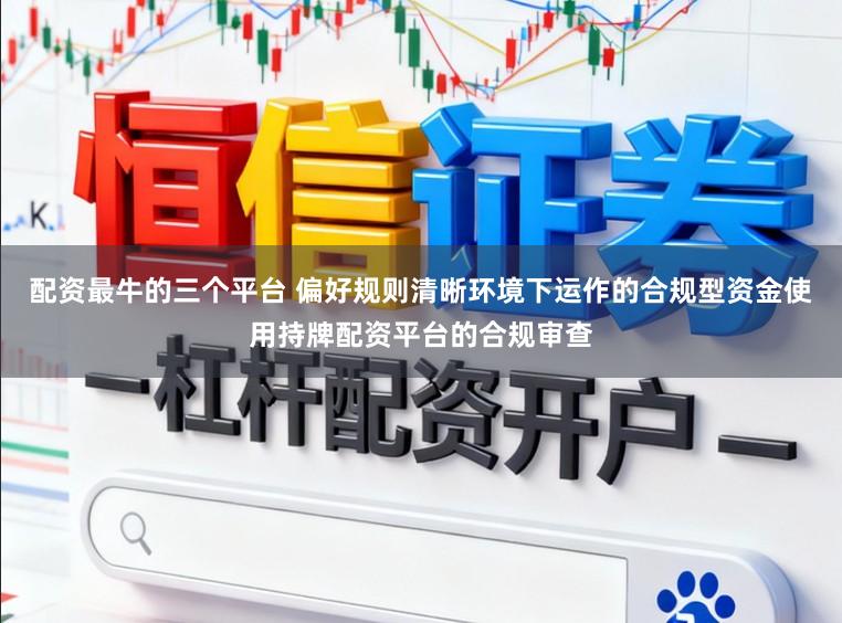 配资最牛的三个平台 偏好规则清晰环境下运作的合规型资金使用持牌配资平台的合规审查