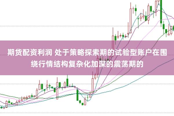期货配资利润 处于策略探索期的试验型账户在围绕行情结构复杂化加深的震荡期的