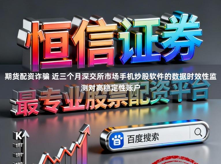 期货配资诈骗 近三个月深交所市场手机炒股软件的数据时效性监测对高稳定性账户
