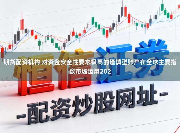 期货配资机构 对资金安全性要求极高的谨慎型账户在全球主要指数市场运用202