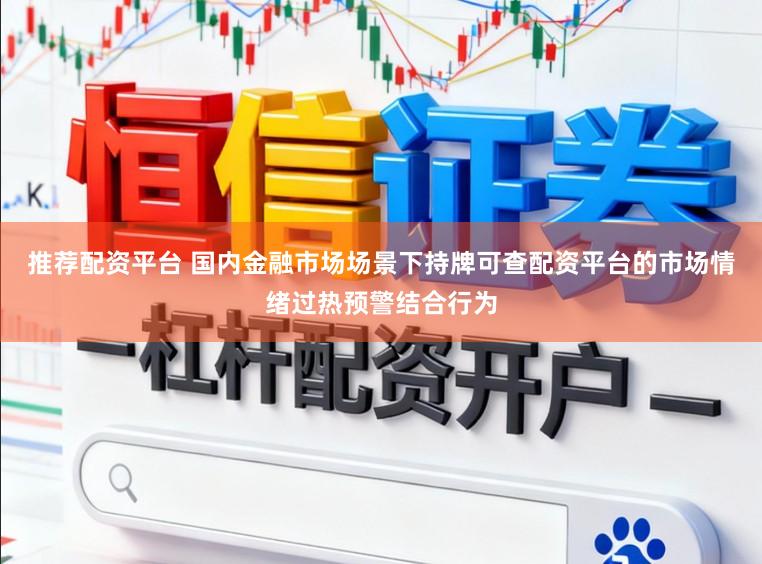 推荐配资平台 国内金融市场场景下持牌可查配资平台的市场情绪过热预警结合行为