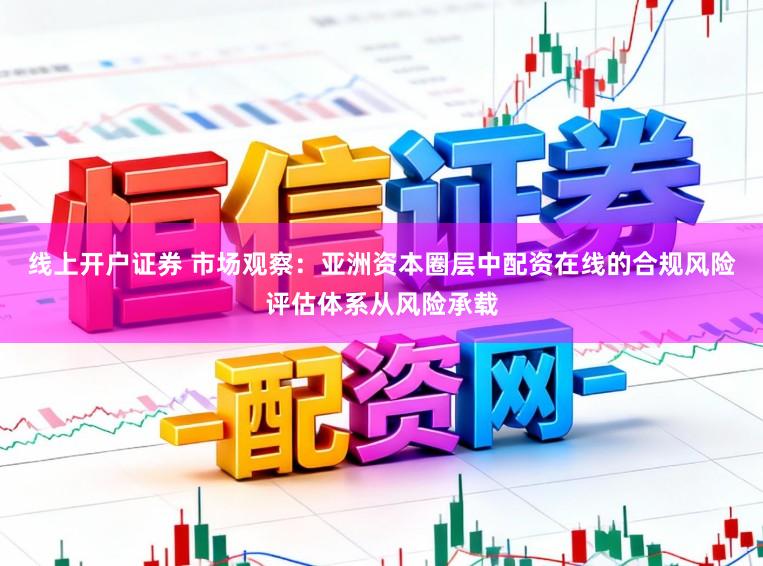 线上开户证券 市场观察：亚洲资本圈层中配资在线的合规风险评估体系从风险承载