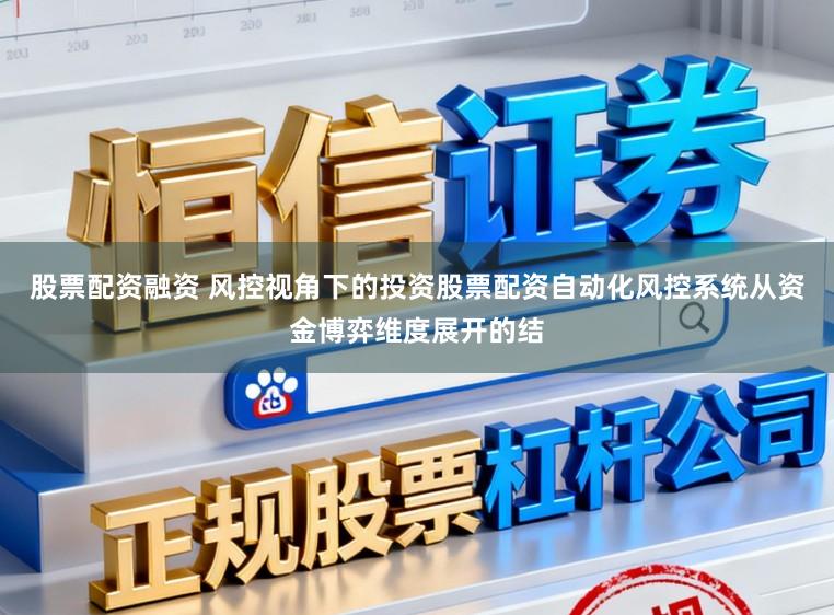 股票配资融资 风控视角下的投资股票配资自动化风控系统从资金博弈维度展开的结