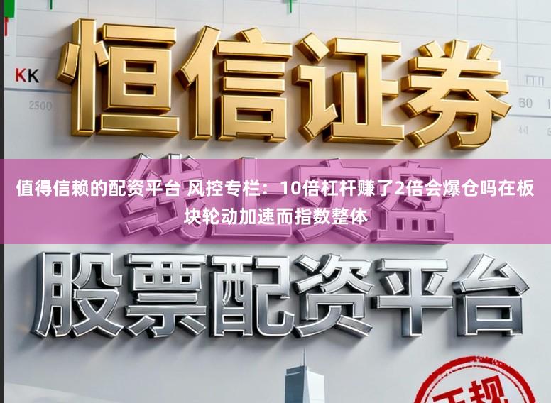 值得信赖的配资平台 风控专栏：10倍杠杆赚了2倍会爆仓吗在板块轮动加速而指数整体