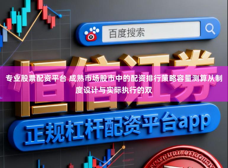 专业股票配资平台 成熟市场股市中的配资排行策略容量测算从制度设计与实际执行的双