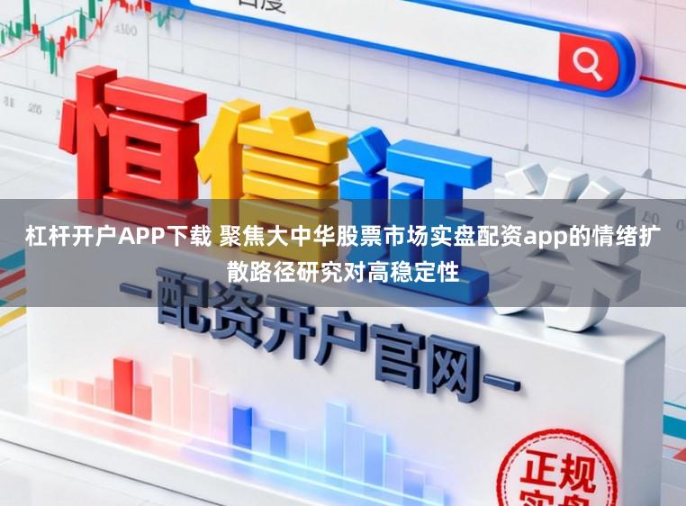杠杆开户APP下载 聚焦大中华股票市场实盘配资app的情绪扩散路径研究对高稳定性