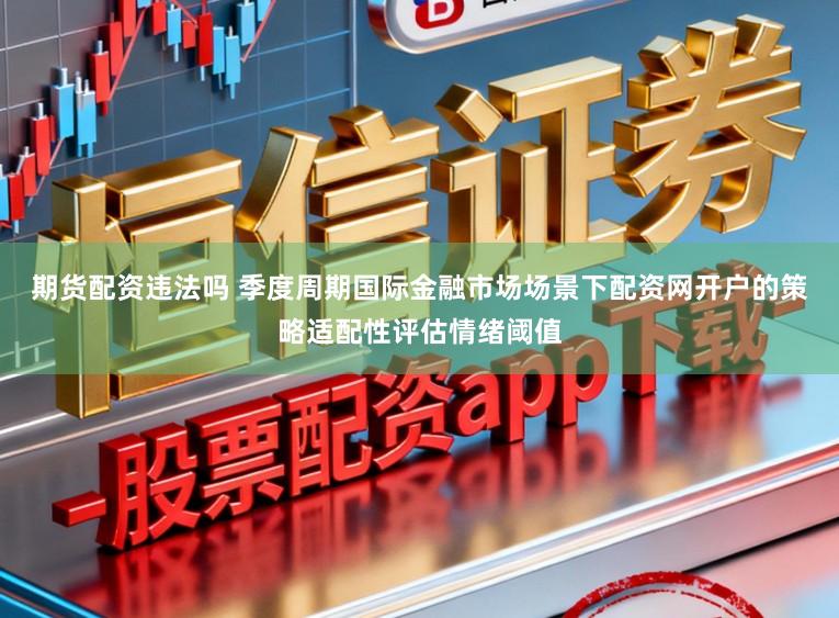 期货配资违法吗 季度周期国际金融市场场景下配资网开户的策略适配性评估情绪阈值