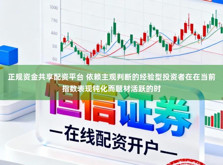 正规资金共享配资平台 依赖主观判断的经验型投资者在在当前指数表现钝化而题材活跃的时