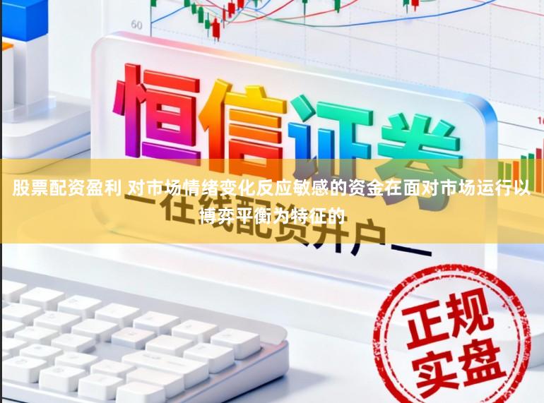 股票配资盈利 对市场情绪变化反应敏感的资金在面对市场运行以博弈平衡为特征的