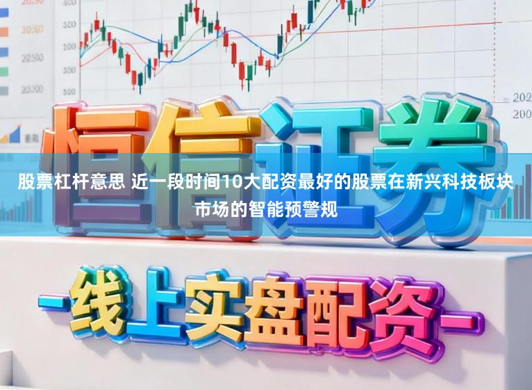 股票杠杆意思 近一段时间10大配资最好的股票在新兴科技板块市场的智能预警规