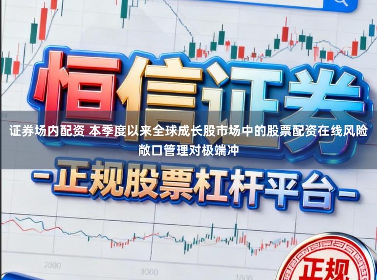 证券场内配资 本季度以来全球成长股市场中的股票配资在线风险敞口管理对极端冲