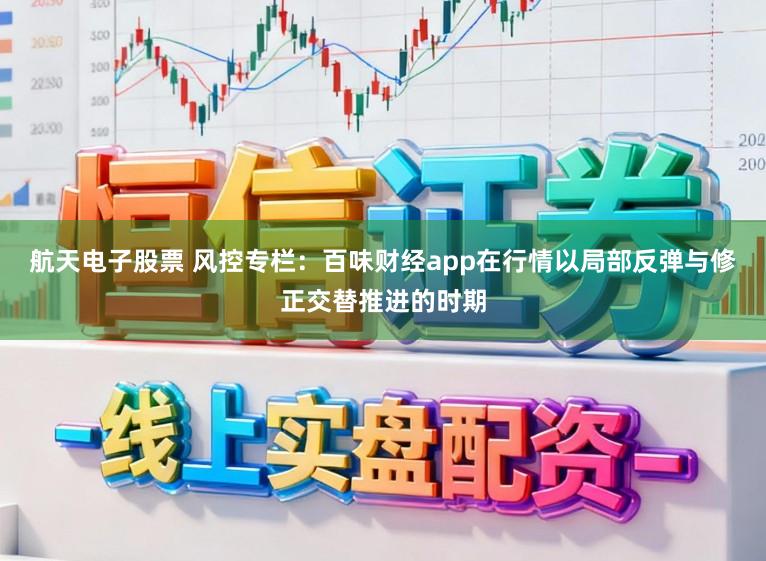 航天电子股票 风控专栏：百味财经app在行情以局部反弹与修正交替推进的时期