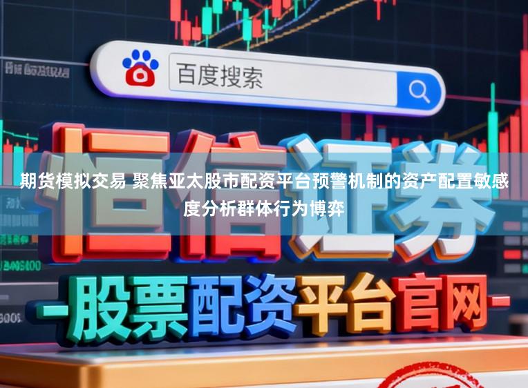 期货模拟交易 聚焦亚太股市配资平台预警机制的资产配置敏感度分析群体行为博弈