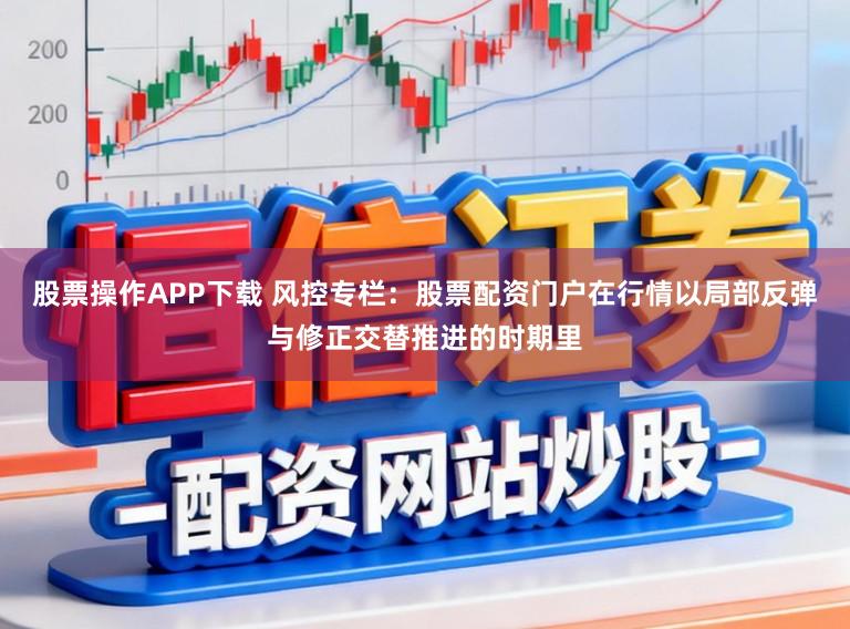 股票操作APP下载 风控专栏：股票配资门户在行情以局部反弹与修正交替推进的时期里