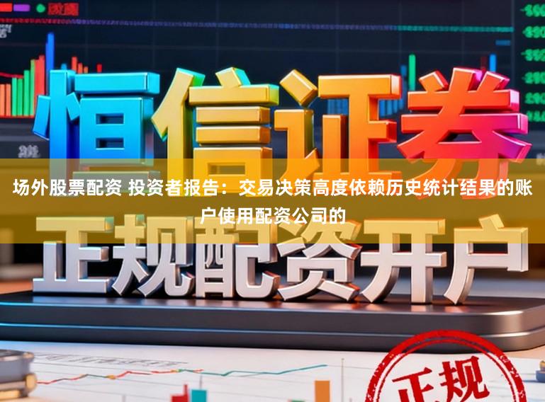 场外股票配资 投资者报告：交易决策高度依赖历史统计结果的账户使用配资公司的