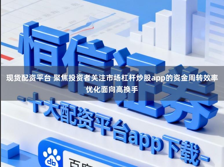 现货配资平台 聚焦投资者关注市场杠杆炒股app的资金周转效率优化面向高换手