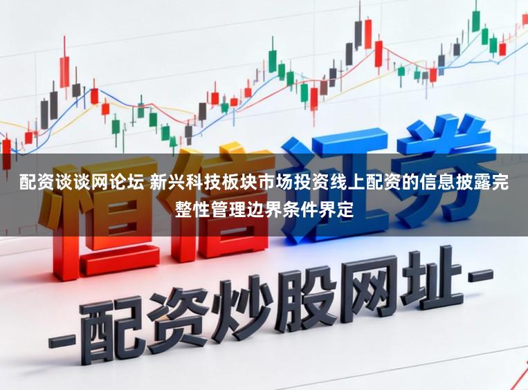 配资谈谈网论坛 新兴科技板块市场投资线上配资的信息披露完整性管理边界条件界定