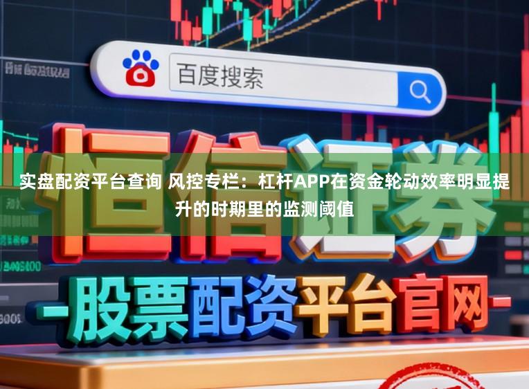 实盘配资平台查询 风控专栏：杠杆APP在资金轮动效率明显提升的时期里的监测阈值