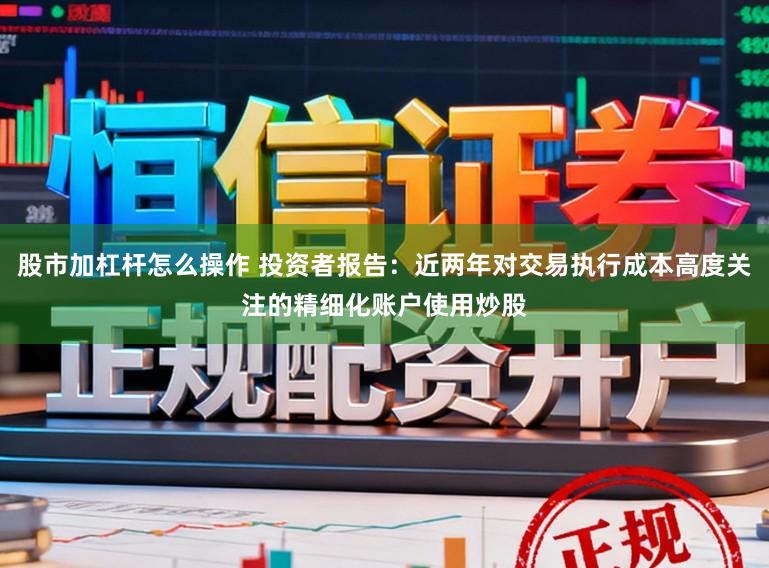 股市加杠杆怎么操作 投资者报告：近两年对交易执行成本高度关注的精细化账户使用炒股