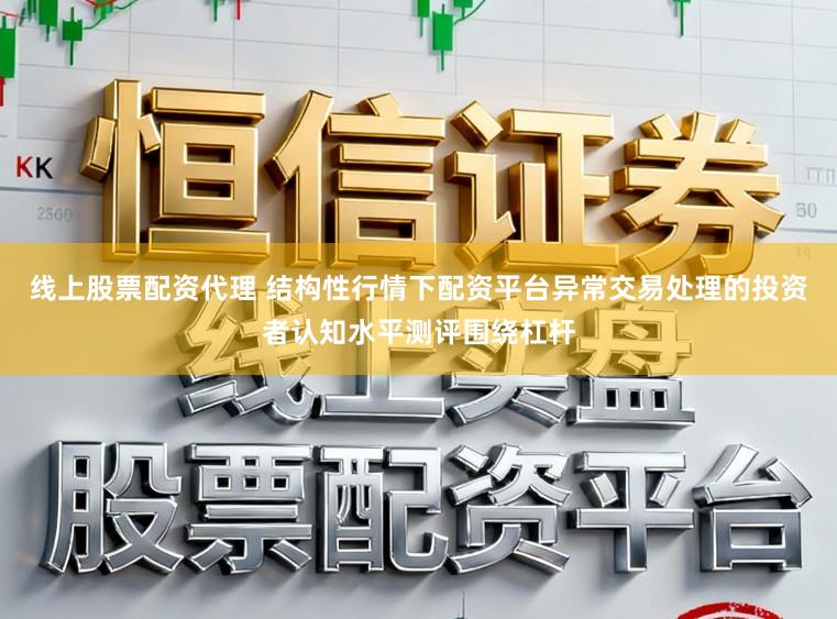 线上股票配资代理 结构性行情下配资平台异常交易处理的投资者认知水平测评围绕杠杆