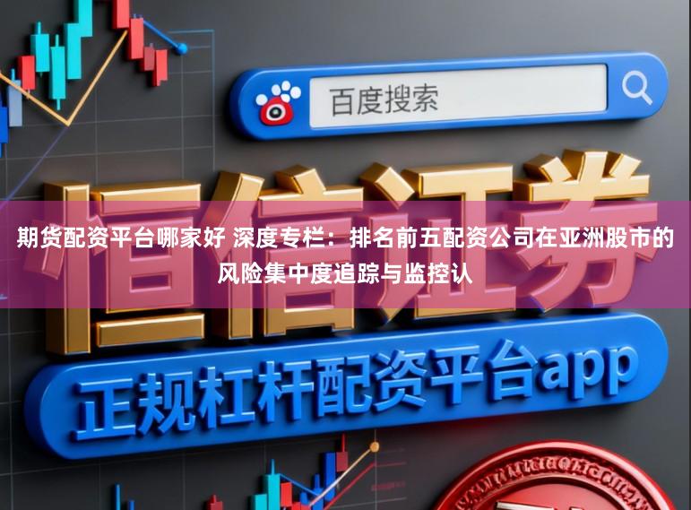 期货配资平台哪家好 深度专栏：排名前五配资公司在亚洲股市的风险集中度追踪与监控认