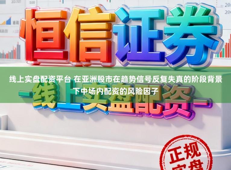 线上实盘配资平台 在亚洲股市在趋势信号反复失真的阶段背景下中场内配资的风险因子