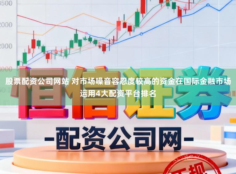 股票配资公司网站 对市场噪音容忍度较高的资金在国际金融市场运用4大配资平台排名
