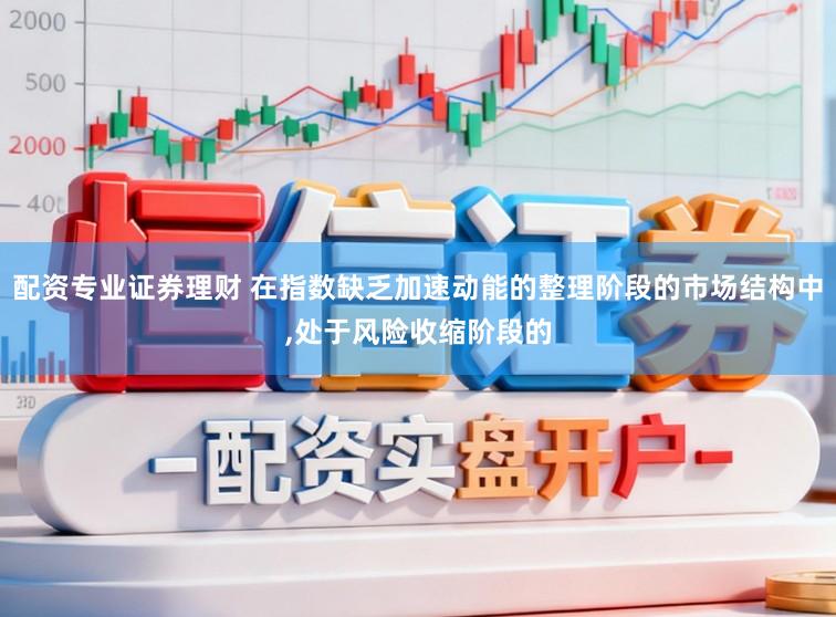 配资专业证券理财 在指数缺乏加速动能的整理阶段的市场结构中,处于风险收缩阶段的