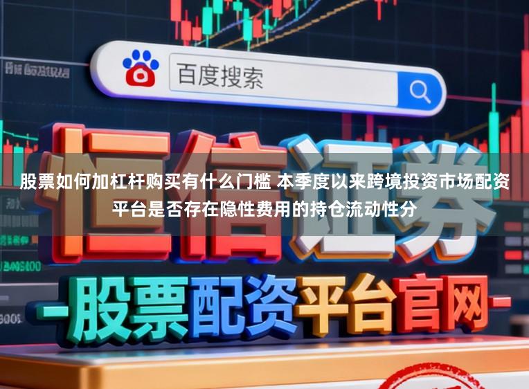 股票如何加杠杆购买有什么门槛 本季度以来跨境投资市场配资平台是否存在隐性费用的持仓流动性分